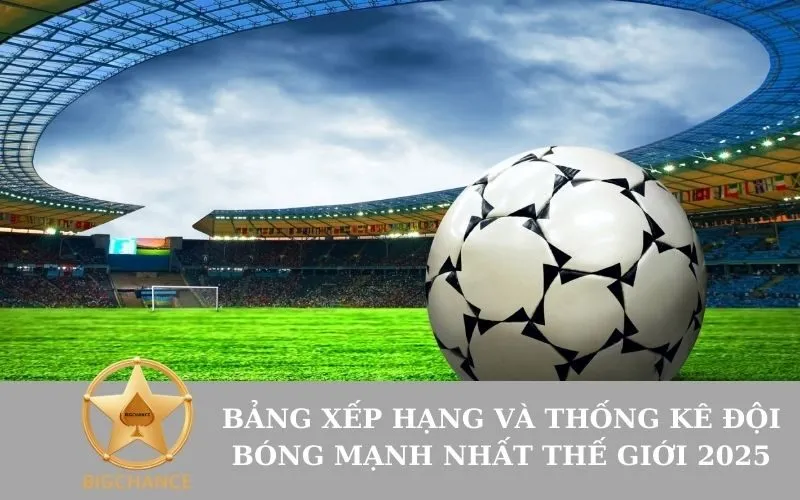 Bảng xếp hạng và thống kê đội bóng mạnh nhất thế giới 2025