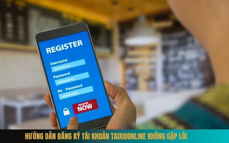 Hướng Dẫn Đăng Ký Tài Khoản Taixiuonline Không Gặp Lỗi