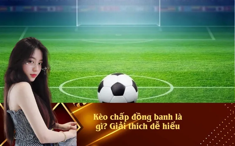 Kèo chấp đồng banh là gì? Giải thích dễ hiểu